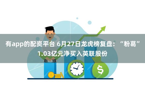 有app的配资平台 6月27日龙虎榜复盘：“粉葛”1.03亿元净买入英联股份