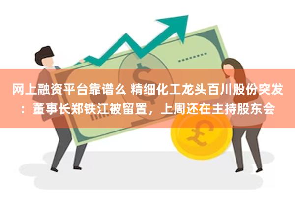 网上融资平台靠谱么 精细化工龙头百川股份突发:董事长郑铁江被留置,上周还在主持股东会