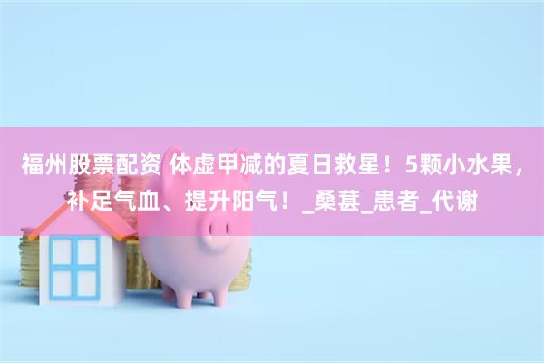 福州股票配资 体虚甲减的夏日救星!5颗小水果,补足气血、提升阳气!_桑葚_患者_代谢
