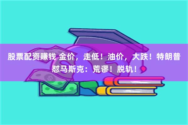 股票配资赚钱 金价,走低!油价,大跌!特朗普怼马斯克:荒谬!脱轨!