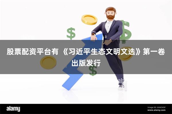 股票配资平台有 《习近平生态文明文选》第一卷出版发行