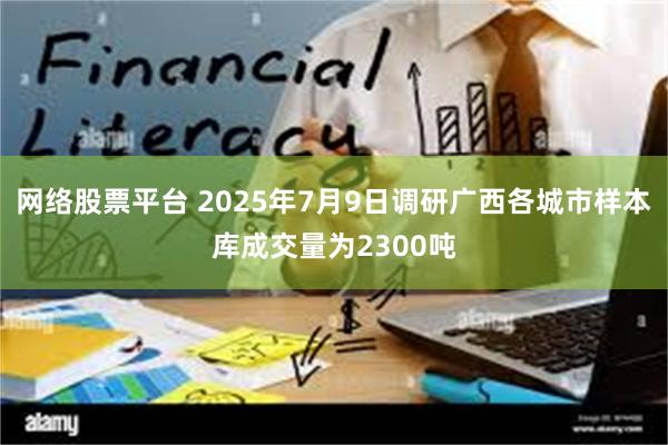 网络股票平台 2025年7月9日调研广西各城市样本库成交量为2300吨