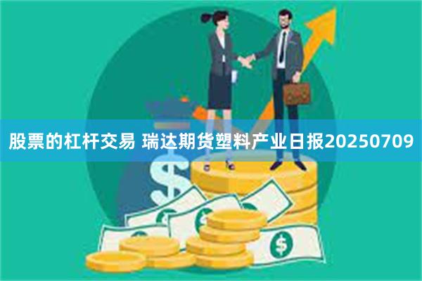股票的杠杆交易 瑞达期货塑料产业日报20250709