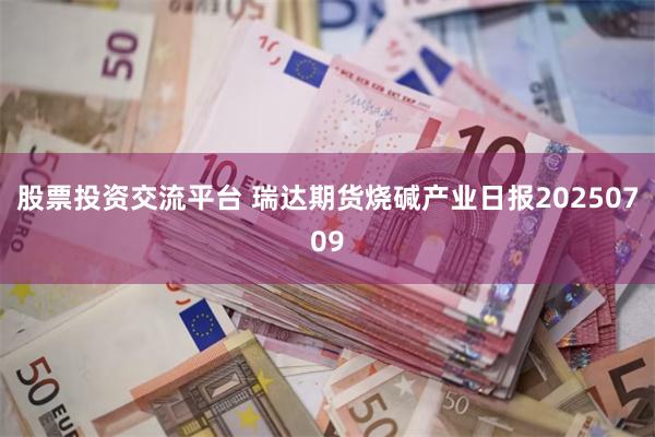 股票投资交流平台 瑞达期货烧碱产业日报20250709