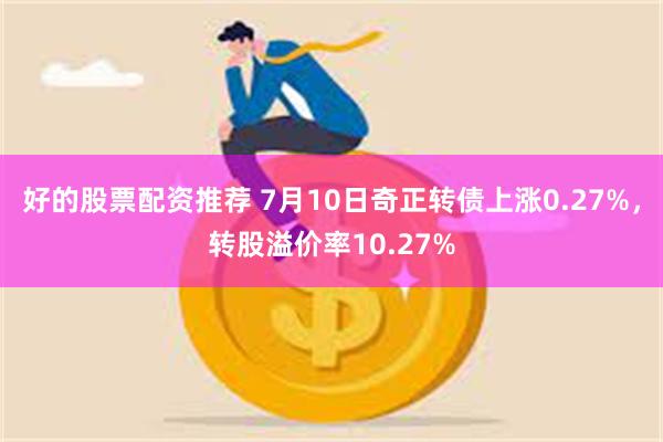 好的股票配资推荐 7月10日奇正转债上涨0.27%,转股溢价率10.27%