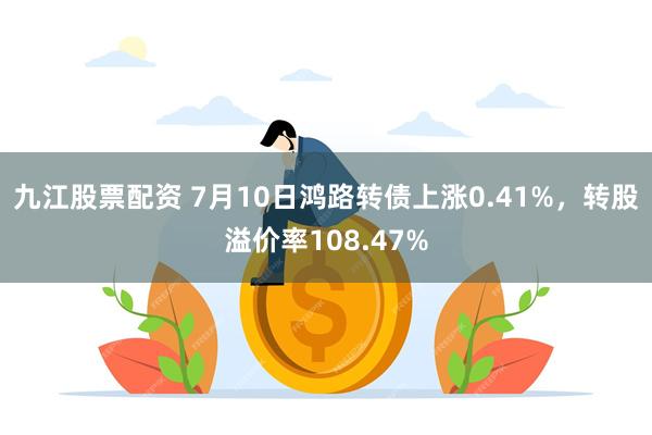 九江股票配资 7月10日鸿路转债上涨0.41%,转股溢价率108.47%