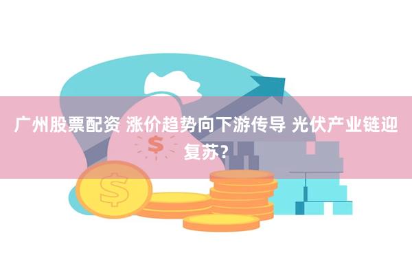 广州股票配资 涨价趋势向下游传导 光伏产业链迎复苏?