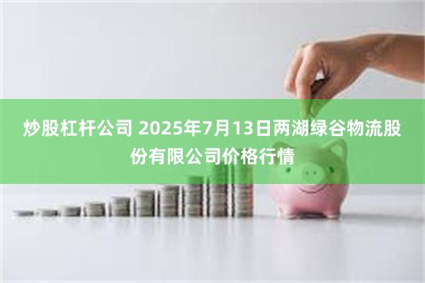 炒股杠杆公司 2025年7月13日两湖绿谷物流股份有限公司价格行情
