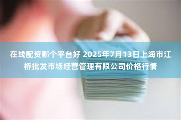 在线配资哪个平台好 2025年7月13日上海市江桥批发市场经营管理有限公司价格行情