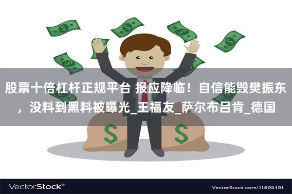 股票十倍杠杆正规平台 报应降临！自信能毁樊振东，没料到黑料被曝光_王福友_萨尔布吕肯_德国
