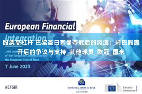 股票高杠杆 巴黎圣日耳曼夺冠后的风波:姆巴佩离开后的争议与支持_其他球员_欧冠_国米