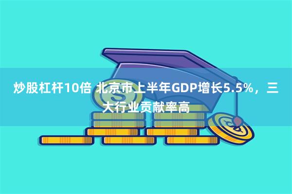 炒股杠杆10倍 北京市上半年GDP增长5.5%,三大行业贡献率高