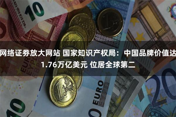 网络证劵放大网站 国家知识产权局：中国品牌价值达1.76万亿美元 位居全球第二