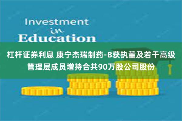 杠杆证券利息 康宁杰瑞制药-B获执董及若干高级管理层成员增持合共90万股公司股份