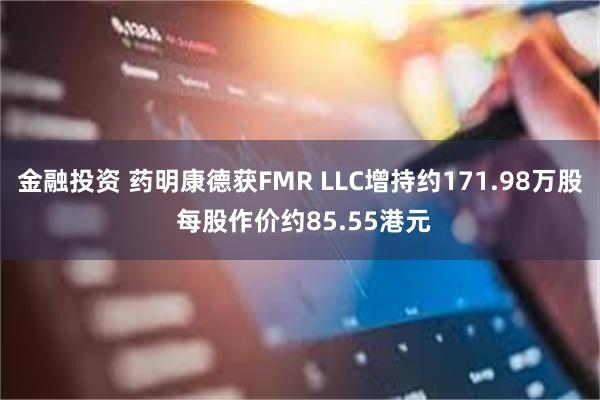 金融投资 药明康德获FMR LLC增持约171.98万股 每股作价约85.55港元
