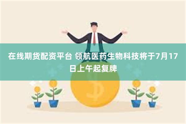 在线期货配资平台 领航医药生物科技将于7月17日上午起复牌