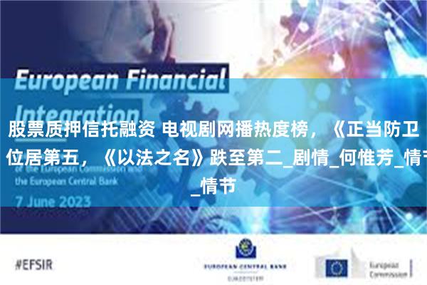 股票质押信托融资 电视剧网播热度榜,《正当防卫》位居第五,《以法之名》跌至第二_剧情_何惟芳_情节