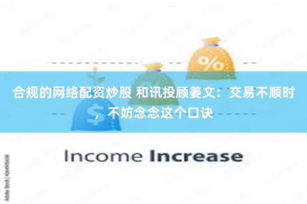合规的网络配资炒股 和讯投顾姜文:交易不顺时,不妨念念这个口诀
