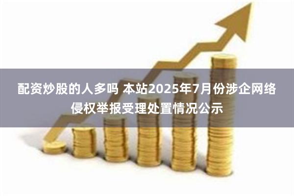 配资炒股的人多吗 本站2025年7月份涉企网络侵权举报受理处置情况公示