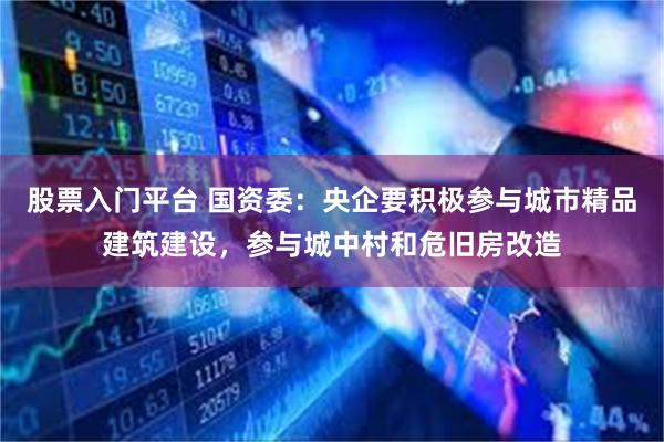 股票入门平台 国资委:央企要积极参与城市精品建筑建设,参与城中村和危旧房改造