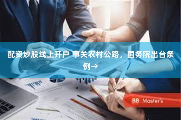 配资炒股线上开户 事关农村公路,国务院出台条例→