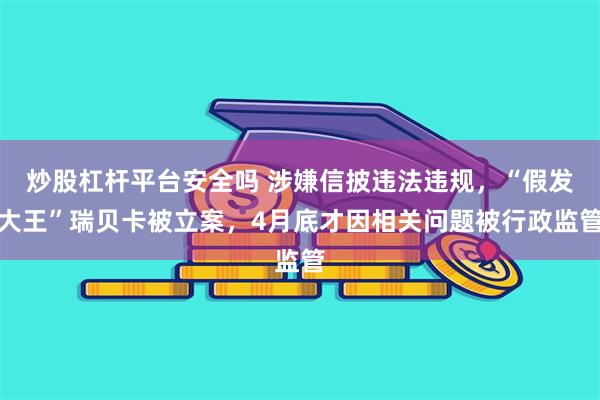 炒股杠杆平台安全吗 涉嫌信披违法违规，“假发大王”瑞贝卡被立案，4月底才因相关问题被行政监管