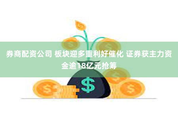 券商配资公司 板块迎多重利好催化 证券获主力资金逾18亿元抢筹