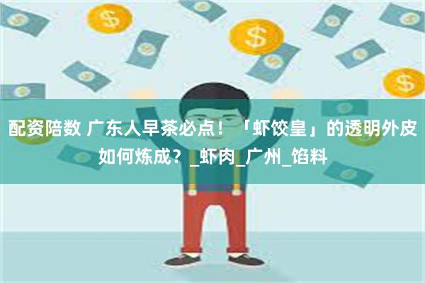 配资陪数 广东人早茶必点！「虾饺皇」的透明外皮如何炼成？_虾肉_广州_馅料