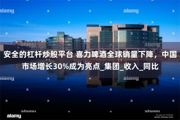 安全的杠杆炒股平台 喜力啤酒全球销量下降，中国市场增长30%成为亮点_集团_收入_同比
