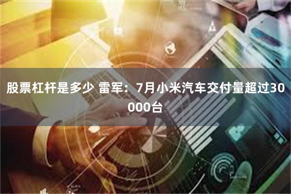 股票杠杆是多少 雷军：7月小米汽车交付量超过30000台