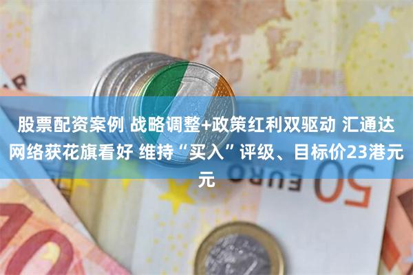 股票配资案例 战略调整+政策红利双驱动 汇通达网络获花旗看好 维持“买入”评级、目标价23港元