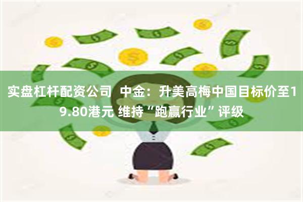 实盘杠杆配资公司  中金：升美高梅中国目标价至19.80港元 维持“跑赢行业”评级