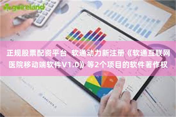 正规股票配资平台 软通动力新注册《软通互联网医院移动端软件V1.0》等2个项目的软件著作权