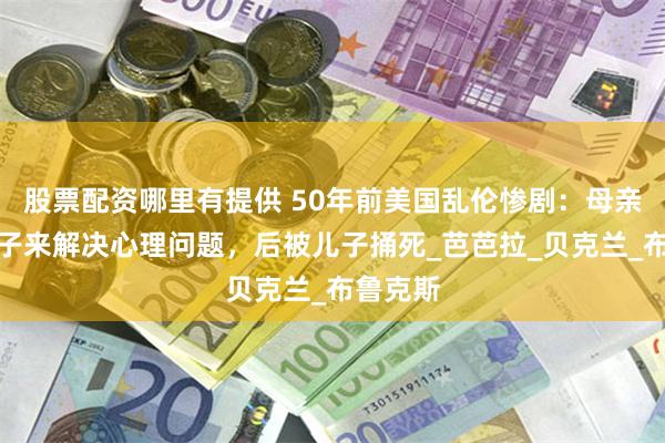 股票配资哪里有提供 50年前美国乱伦惨剧:母亲勾引儿子来解决心理问题,后被儿子捅死_芭芭拉_贝克兰_布鲁克斯