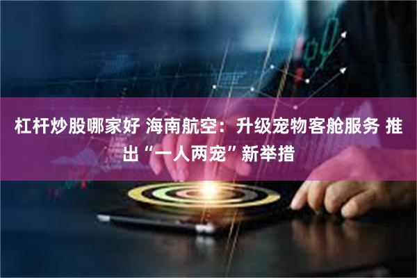 杠杆炒股哪家好 海南航空：升级宠物客舱服务 推出“一人两宠”新举措