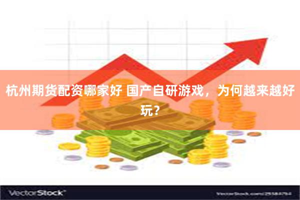 杭州期货配资哪家好 国产自研游戏，为何越来越好玩？