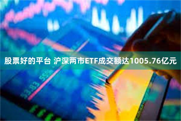 股票好的平台 沪深两市ETF成交额达1005.76亿元