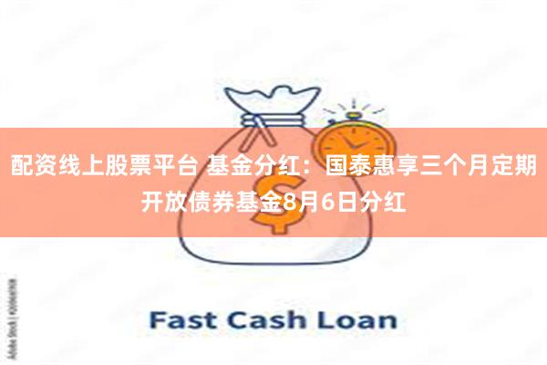 配资线上股票平台 基金分红：国泰惠享三个月定期开放债券基金8月6日分红
