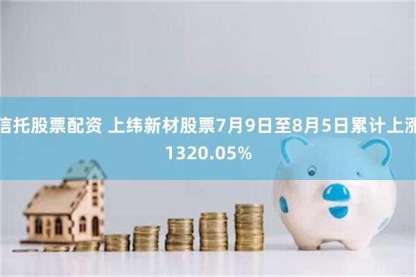 信托股票配资 上纬新材股票7月9日至8月5日累计上涨1320.05%