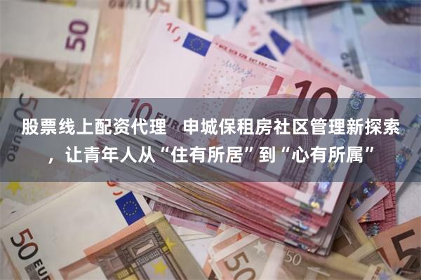 股票线上配资代理   申城保租房社区管理新探索，让青年人从“住有所居”到“心有所属”