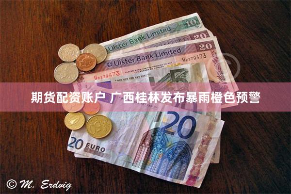期货配资账户 广西桂林发布暴雨橙色预警