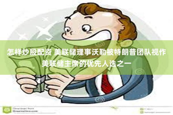 怎样炒股配资 美联储理事沃勒被特朗普团队视作美联储主席的优先人选之一