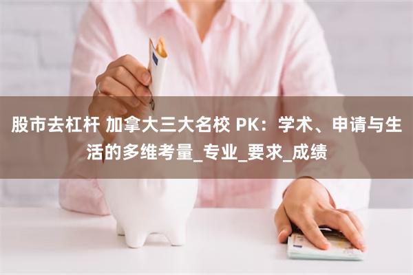 股市去杠杆 加拿大三大名校 PK：学术、申请与生活的多维考量_专业_要求_成绩