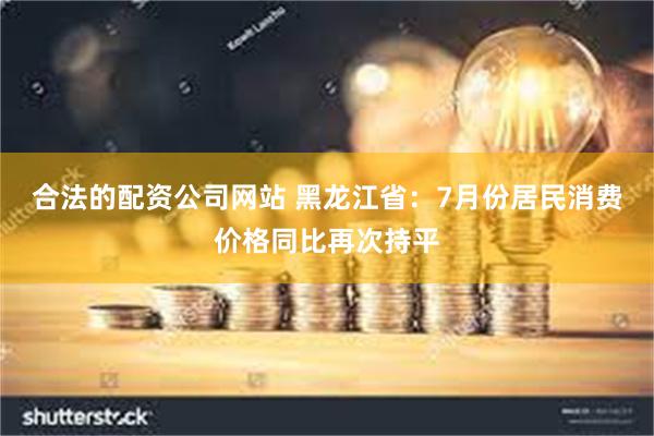 合法的配资公司网站 黑龙江省：7月份居民消费价格同比再次持平