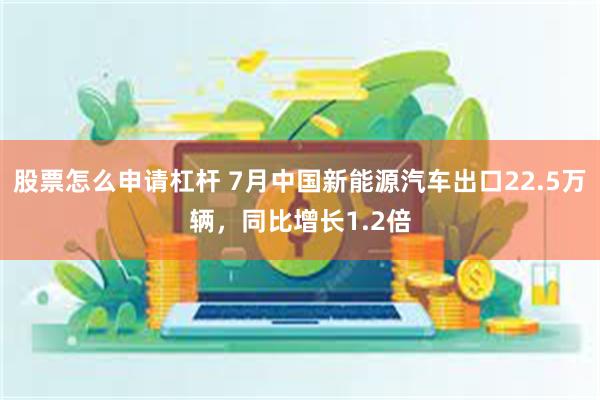 股票怎么申请杠杆 7月中国新能源汽车出口22.5万辆，同比增长1.2倍