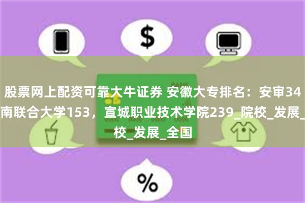 股票网上配资可靠大牛证券 安徽大专排名：安审34，淮南联合大学153，宣城职业技术学院239_院校_发展_全国