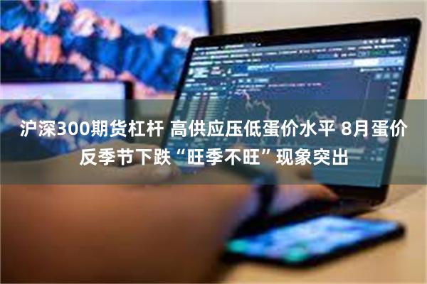 沪深300期货杠杆 高供应压低蛋价水平 8月蛋价反季节下跌“旺季不旺”现象突出