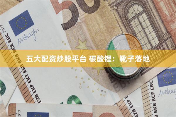 五大配资炒股平台 碳酸锂：靴子落地