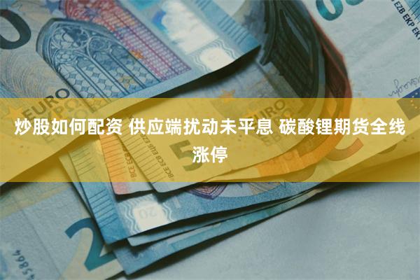 炒股如何配资 供应端扰动未平息 碳酸锂期货全线涨停