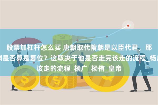 股票加杠杆怎么买 唐朝取代隋朝是以臣代君,那么唐高祖李渊是否算是篡位?这取决于他是否走完该走的流程_杨广_杨侑_皇帝